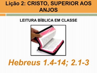 Lição 2: CRISTO, SUPERIOR AOS
ANJOS
LEITURA BÍBLICA EM CLASSE

Hebreus 1.4-14; 2.1-3

 