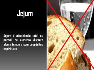 Jejum
Jejum é abstinência total ou
parcial de alimento durante
algum tempo e com propósitos
espirituais.
 