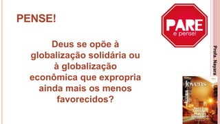 13
PENSE!
Deus se opõe à
globalização solidária ou
à globalização
econômica que expropria
ainda mais os menos
favorecidos?
Profa.NayaraDamasceno
 