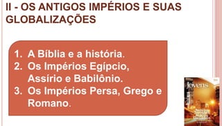 II - OS ANTIGOS IMPÉRIOS E SUAS
GLOBALIZAÇÕES
15
1. A Bíblia e a história.
2. Os Impérios Egípcio,
Assírio e Babilônio.
3. Os Impérios Persa, Grego e
Romano.
 