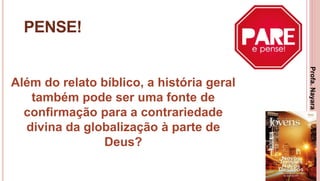 21
PENSE!
Além do relato bíblico, a história geral
também pode ser uma fonte de
confirmação para a contrariedade
divina da globalização à parte de
Deus?
Profa.NayaraDamasceno
 