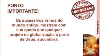 22
PONTO
IMPORTANTE!
Os sucessivos reinos do
mundo antigo, mostram com
sua queda que qualquer
projeto de globalização, à parte
de Deus, sucumbirá.
Profa.NayaraDamasceno
 
