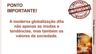 29
PONTO
IMPORTANTE!
A moderna globalização dita
não apenas as modas e
tendências, mas também os
valores da sociedade.
Profa.NayaraDamasceno
 