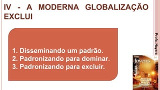 IV - A MODERNA GLOBALIZAÇÃO
EXCLUI
30
1. Disseminando um padrão.
2. Padronizando para dominar.
3. Padronizando para excluir.
Profa.NayaraDamasceno
 