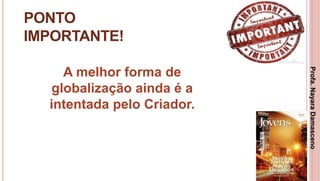 35
PONTO
IMPORTANTE!
A melhor forma de
globalização ainda é a
intentada pelo Criador.
Profa.NayaraDamasceno
 