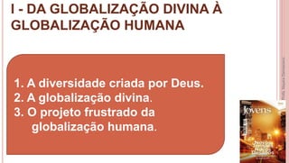 I - DA GLOBALIZAÇÃO DIVINA À
GLOBALIZAÇÃO HUMANA
8
Profa.NayaraDamasceno
1. A diversidade criada por Deus.
2. A globalização divina.
3. O projeto frustrado da
globalização humana.
 
