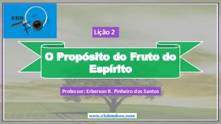 O Propósito do Fruto do
Espírito
www.ebdemfoco.com
Professor: Erberson R. Pinheiro dos Santos
Lição 2
 