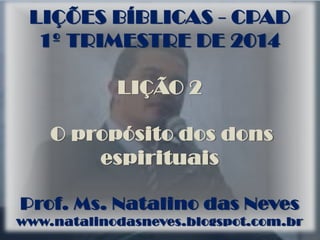 LIÇÕES BÍBLICAS - CPAD
1º TRIMESTRE DE 2014
LIÇÃO 2
O propósito dos dons
espirituais
Prof. Ms. Natalino das Neves
www.natalinodasneves.blogspot.com.br
 