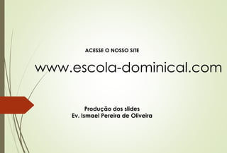 ACESSE O NOSSO SITE
www.escola-dominical.com
Produção dos slides
Ev. Ismael Pereira de Oliveira
 