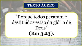 “Porque todos pecaram e
destituídos estão da glória de
Deus”
(Rm 3.23).
TEXTO ÁUREO
 