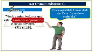 2.2 O vazio existencial.
Esse é o perfil da humanidade
sem Deus: “cansados e
oprimidos”.
disse
“Vinde a mim, todos os que
estais cansados e oprimidos,
e eu vos aliviarei.”
(Mt 11.28).
cansados e oprimidos
 