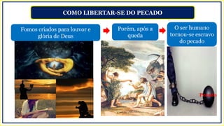 COMO LIBERTAR-SE DO PECADO
Fomos criados para louvor e
glória de Deus
Porém, após a
queda
O ser humano
tornou-se escravo
do pecado
Pecado
 