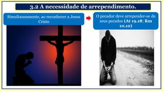 3.2 A necessidade de arrependimento.
O pecador deve arrepender-se de
seus pecados (At 19.18; Rm
10.10)
Simultaneamente, ao reconhecer a Jesus
Cristo
 