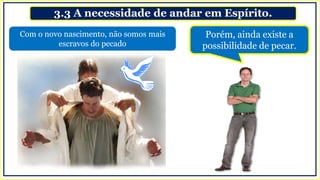3.3 A necessidade de andar em Espírito.
Com o novo nascimento, não somos mais
escravos do pecado
Porém, ainda existe a
possibilidade de pecar.
 