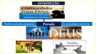 INTRODUÇÃO
O homem foi criado para
relacionar-se com Deus
Porém o pecado ocasionou a separação do homem da comunhão com Deus
Humanidade
Pecado
Trazendo a
condenação eterna
 