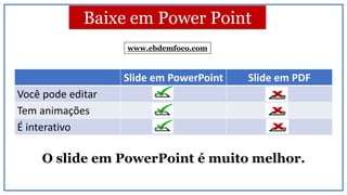 Baixe em Power Point
Slide em PowerPoint Slide em PDF
Você pode editar
Tem animações
É interativo
O slide em PowerPoint é muito melhor.
www.ebdemfoco.com
 