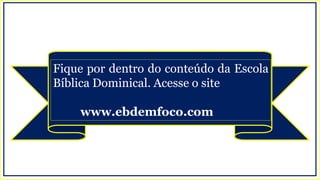 Fique por dentro do conteúdo da Escola
Bíblica Dominical. Acesse o site
www.ebdemfoco.com
 