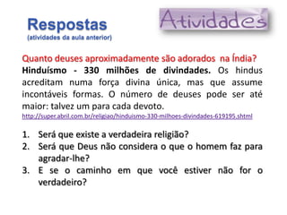 Respostas
 (atividades da aula anterior)


Quanto deuses aproximadamente são adorados na Índia?
Hinduísmo - 330 milhões de...