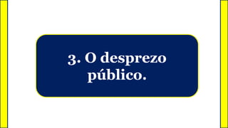 3. O desprezo
público.
 