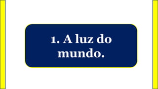 1. A luz do
mundo.
 