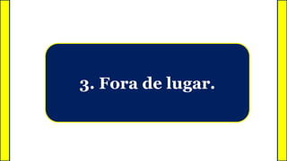 3. Fora de lugar.
 
