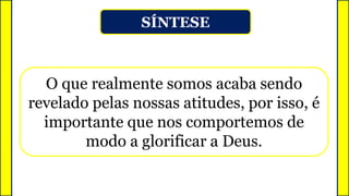SÍNTESE
O que realmente somos acaba sendo
revelado pelas nossas atitudes, por isso, é
importante que nos comportemos de
modo a glorificar a Deus.
 