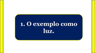 1. O exemplo como
luz.
 