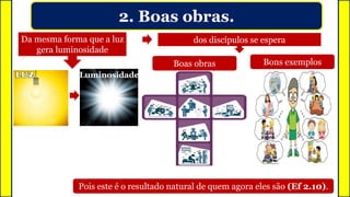 2. Boas obras.
Da mesma forma que a luz
gera luminosidade
dos discípulos se espera
Boas obras Bons exemplos
Pois este é o resultado natural de quem agora eles são (Ef 2.10).
Luminosidade
 