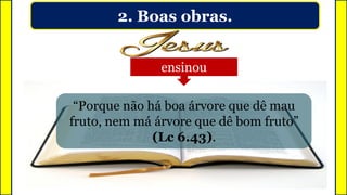 2. Boas obras.
“Porque não há boa árvore que dê mau
fruto, nem má árvore que dê bom fruto”
(Lc 6.43).
ensinou
 