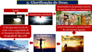 3. Glorificação de Deus.
Sendo
Mostrando-se às pessoas através
de suas boas obras, os discípulos
LUZ
Produzindo claridade
proporcionariam a oportunidade
de, até mesmo aqueles
Que não criam
De Glorificar a
O Pai que está no céu de
onde vem a capacidade de
os discípulos brilharem (Jo
12.35,36 cf. Tg 1.17).
 
