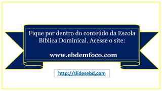 Fique por dentro do conteúdo da Escola
Bíblica Dominical. Acesse o site:
www.ebdemfoco.com
http://slidesebd.com
 