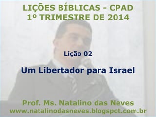 LIÇÕES BÍBLICAS - CPAD
1º TRIMESTRE DE 2014

Lição 02

Um Libertador para Israel

Prof. Ms. Natalino das Neves

www.natalinodasneves.blogspot.com.br

 