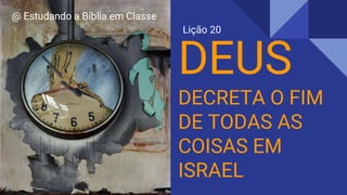 DEUS
DECRETA O FIM
DE TODAS AS
COISAS EM
ISRAEL
@ Estudando a Bíblia em Classe
Lição 20
 