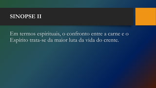 SINOPSE II
Em termos espirituais, o confronto entre a carne e o
Espírito trata-se da maior luta da vida do crente.
 