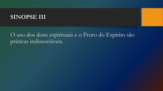 SINOPSE III
O uso dos dons espirituais e o Fruto do Espírito são
práticas indissociáveis.
 