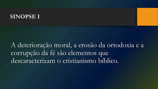 SINOPSE I
A deterioração moral, a erosão da ortodoxia e a
corrupção da fé são elementos que
descaracterizam o cristianismo bíblico.
 