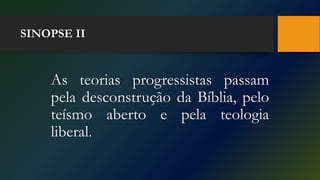 SINOPSE II
As teorias progressistas passam
pela desconstrução da Bíblia, pelo
teísmo aberto e pela teologia
liberal.
 