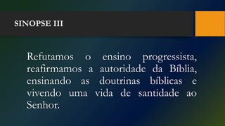SINOPSE III
Refutamos o ensino progressista,
reafirmamos a autoridade da Bíblia,
ensinando as doutrinas bíblicas e
vivendo uma vida de santidade ao
Senhor.
 