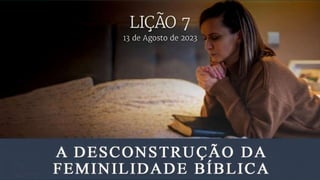 A Desconstrução da Feminilidade Bíblica
Lição 7
13 de agosto de 2023
 