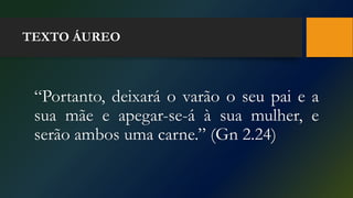TEXTO ÁUREO
“Portanto, deixará o varão o seu pai e a
sua mãe e apegar-se-á à sua mulher, e
serão ambos uma carne.” (Gn 2.24)
 