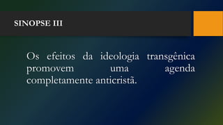 SINOPSE III
Os efeitos da ideologia transgênica
promovem uma agenda
completamente anticristã.
 