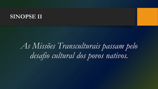 SINOPSE II
As Missões Transculturais passam pelo
desafio cultural dos povos nativos.
 