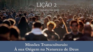 8 de Outubro de 2023
Lição 2
Missões Transculturais:
À sua Origem na Natureza de Deus
 