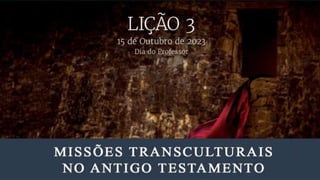 15 de Outubro de 2023
Dia do Professor
Lição 3
Missões Transculturais no Antigo Testamento
 