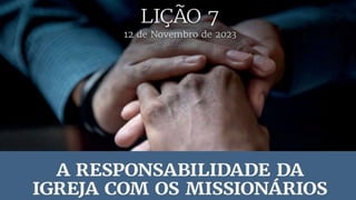12 de Novembro de 2023
Lição 7
A Responsabilidade da Igreja com os Missionários
 