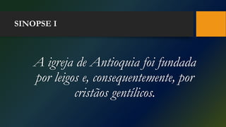 SINOPSE I
A igreja de Antioquia foi fundada
por leigos e, consequentemente, por
cristãos gentílicos.
 