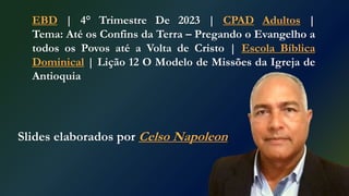 EBD | 4° Trimestre De 2023 | CPAD Adultos |
Tema: Até os Confins da Terra – Pregando o Evangelho a
todos os Povos até a Volta de Cristo | Escola Bíblica
Dominical | Lição 12 O Modelo de Missões da Igreja de
Antioquia
Slides elaborados por Celso Napoleon
 