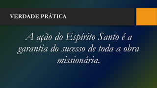 VERDADE PRÁTICA
A ação do Espírito Santo é a
garantia do sucesso de toda a obra
missionária.
 