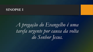 SINOPSE I
A pregação do Evangelho é uma
tarefa urgente por causa da volta
do Senhor Jesus.
 