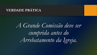 VERDADE PRÁTICA
A Grande Comissão deve ser
cumprida antes do
Arrebatamento da Igreja.
 
